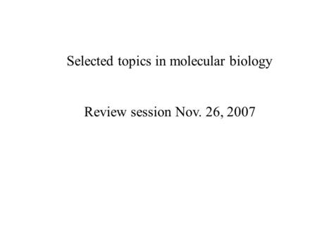 Selected topics in molecular biology Review session Nov. 26, 2007.