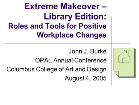 Extreme Makeover – Library Edition: Roles and Tools for Positive Workplace Changes John J. Burke OPAL Annual Conference Columbus College of Art and Design.