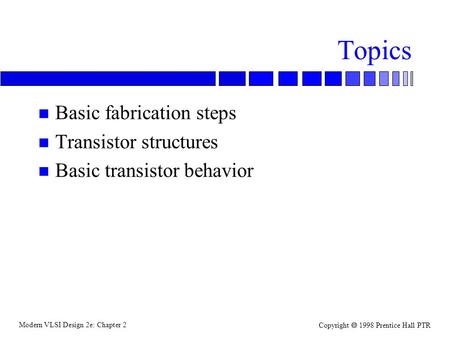 Modern VLSI Design 2e: Chapter 2 Copyright  1998 Prentice Hall PTR Topics n Basic fabrication steps n Transistor structures n Basic transistor behavior.