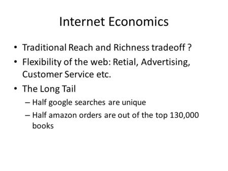 Internet Economics Traditional Reach and Richness tradeoff ? Flexibility of the web: Retial, Advertising, Customer Service etc. The Long Tail – Half google.