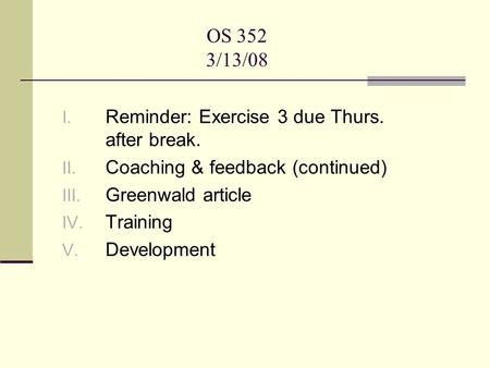 OS 352 3/13/08 I. Reminder: Exercise 3 due Thurs. after break. II. Coaching & feedback (continued) III. Greenwald article IV. Training V. Development.