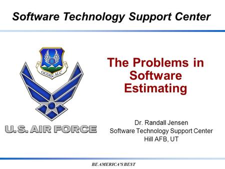 Software Technology Support Center BE AMERICA’S BEST The Problems in Software Estimating Dr. Randall Jensen Software Technology Support Center Hill AFB,