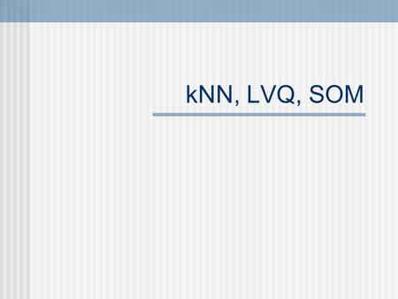 KNN, LVQ, SOM. Instance Based Learning K-Nearest Neighbor Algorithm (LVQ) Learning Vector Quantization (SOM) Self Organizing Maps.