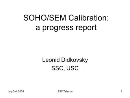 July 3rd, 2008SSC Telecon1 SOHO/SEM Calibration: a progress report Leonid Didkovsky SSC, USC.