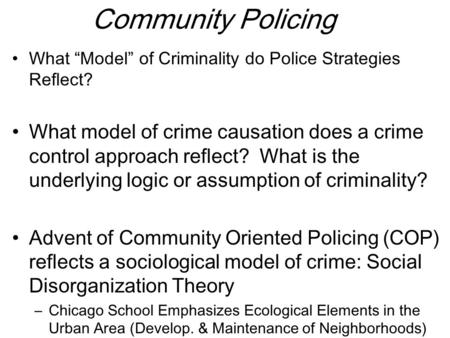 Community Policing What “Model” of Criminality do Police Strategies Reflect? What model of crime causation does a crime control approach reflect? What.