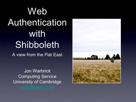 Web Authentication with Shibboleth A view from the Flat East Jon Warbrick Computing Service University of Cambridge