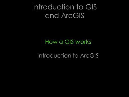 Introduction to GIS and ArcGIS How a GIS works Introduction to ArcGIS.