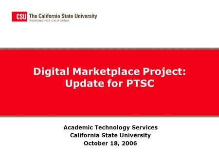 Digital Marketplace Project: Update for PTSC Academic Technology Services California State University October 18, 2006.