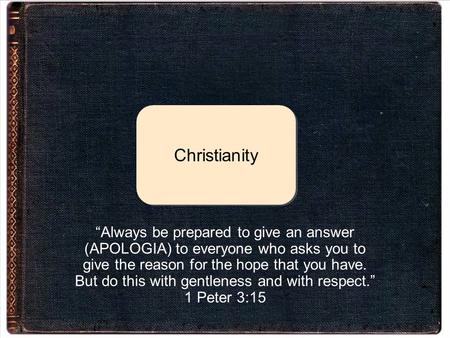 Christianity “Always be prepared to give an answer (APOLOGIA) to everyone who asks you to give the reason for the hope that you have. But do this with.