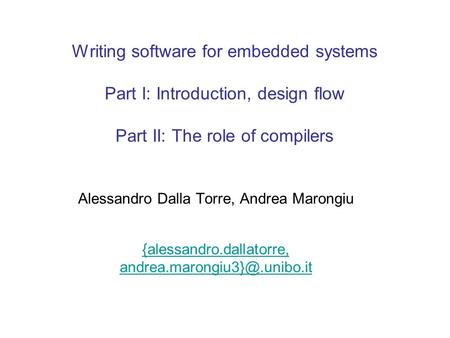 Writing software for embedded systems Part I: Introduction, design flow Part II: The role of compilers Alessandro Dalla Torre, Andrea Marongiu {alessandro.dallatorre,