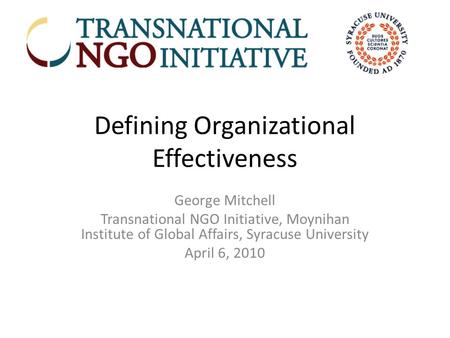 Defining Organizational Effectiveness George Mitchell Transnational NGO Initiative, Moynihan Institute of Global Affairs, Syracuse University April 6,