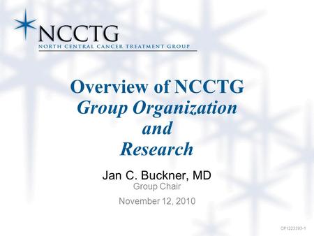 CP1223393-1 Overview of NCCTG Group Organization and Research Jan C. Buckner, MD Group Chair November 12, 2010.