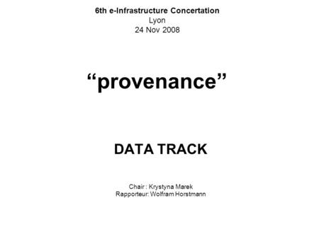 “provenance” DATA TRACK Chair : Krystyna Marek Rapporteur: Wolfram Horstmann 6th e-Infrastructure Concertation Lyon 24 Nov 2008.