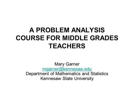 A PROBLEM ANALYSIS COURSE FOR MIDDLE GRADES TEACHERS Mary Garner Department of Mathematics and Statistics Kennesaw State University.