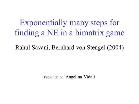 Exponentially many steps for finding a NE in a bimatrix game Rahul Savani, Bernhard von Stengel (2004) Presentation: Angelina Vidali.