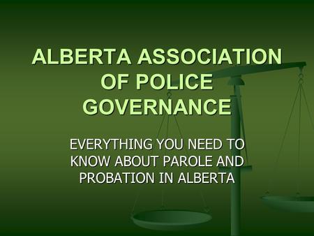 ALBERTA ASSOCIATION OF POLICE GOVERNANCE EVERYTHING YOU NEED TO KNOW ABOUT PAROLE AND PROBATION IN ALBERTA.