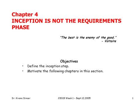 Dr. Kivanc DincerCS319 Week 1 - Sept.12,20051 Chapter 4 INCEPTION IS NOT THE REQUIREMENTS PHASE Objectives Define the inception step. Motivate the following.