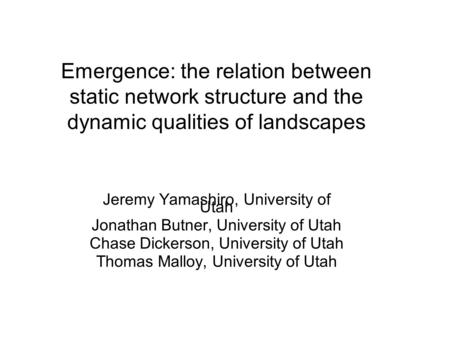 Emergence: the relation between static network structure and the dynamic qualities of landscapes Jeremy Yamashiro, University of Utah Jonathan Butner,