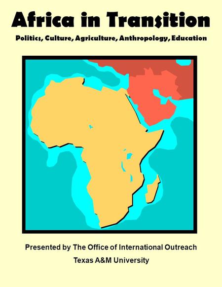 Africa in Transition Politics, Culture, Agriculture, Anthropology, Education Presented by The Office of International Outreach Texas A&M University.