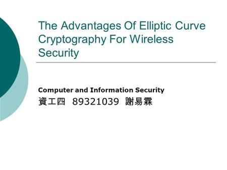 The Advantages Of Elliptic Curve Cryptography For Wireless Security Computer and Information Security 資工四 89321039 謝易霖.