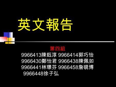 英文報告 第四組 9966413陳鈺淳 9966414郭巧怡 9966430鄭怡君 9966438陳佩如 9966441林璟芬 9966458詹硯博 　9966448徐子弘.