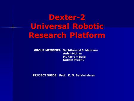 Dexter-2 Universal Robotic Research Platform GROUP MEMBERS: Sachitanand S. Malewar Anish Mohan Mukarram Baig Sachin Prabhu PROJECT GUIDE: Prof. K. G. Balakrishnan.