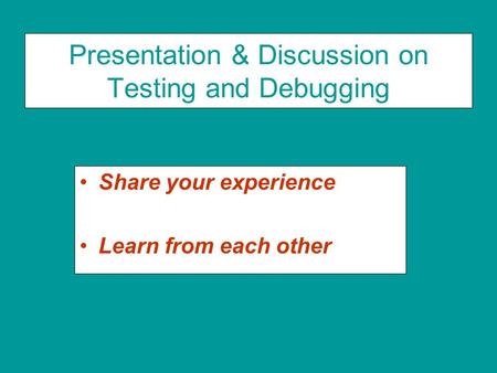 Presentation & Discussion on Testing and Debugging Share your experience Learn from each other.