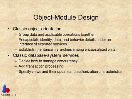 Chapter 11 - 1 Object-Module Design Classic object-orientation –Group data and applicable operations together. –Encapsulate identity, data, and behavior.