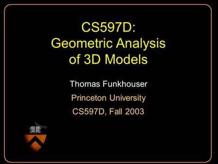 CS597D: Geometric Analysis of 3D Models Thomas Funkhouser Princeton University CS597D, Fall 2003 Thomas Funkhouser Princeton University CS597D, Fall 2003.