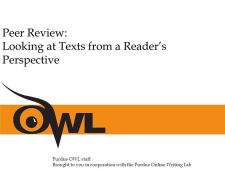 Peer Review: Looking at Texts from a Reader’s Perspective Purdue OWL staff Brought to you in cooperation with the Purdue Online Writing Lab.