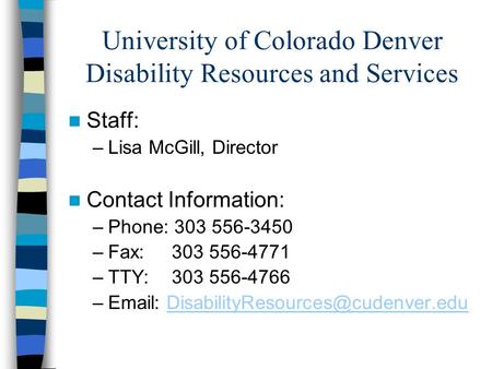 University of Colorado Denver Disability Resources and Services Staff: –Lisa McGill, Director Contact Information: –Phone: 303 556-3450 –Fax: 303 556-4771.