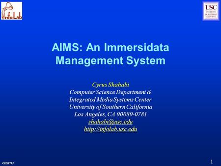 1 CIDR’03 AIMS: An Immersidata Management System Cyrus Shahabi Computer Science Department & Integrated Media Systems Center University of Southern California.