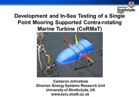 ESRU Development and In-Sea Testing of a Single Point Mooring Supported Contra-rotating Marine Turbine (CoRMaT) Cameron Johnstone Director: Energy Systems.