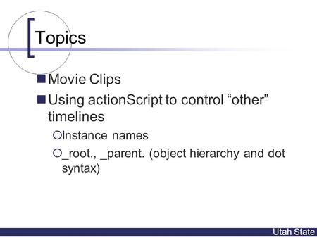 Utah State Topics Movie Clips Using actionScript to control “other” timelines  Instance names  _root., _parent. (object hierarchy and dot syntax)