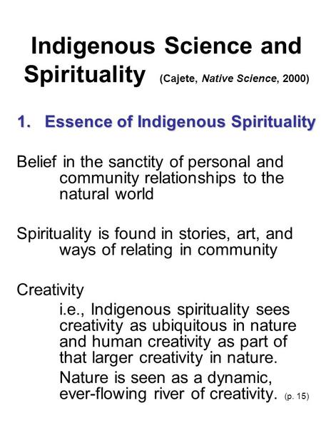 Indigenous Science and Spirituality (Cajete, Native Science, 2000) 1. Essence of Indigenous Spirituality Belief in the sanctity of personal and community.