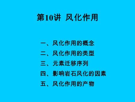 第 10 讲 风化作用 一、风化作用的概念 二、风化作用的类型 三、元素迁移序列 四、影响岩石风化的因素 五、风化作用的产物.