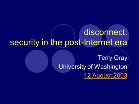 Disconnect: security in the post-Internet era Terry Gray University of Washington 12 August 2003.