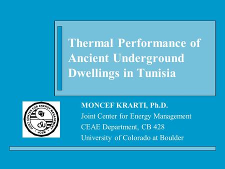 Thermal Performance of Ancient Underground Dwellings in Tunisia MONCEF KRARTI, Ph.D. Joint Center for Energy Management CEAE Department, CB 428 University.