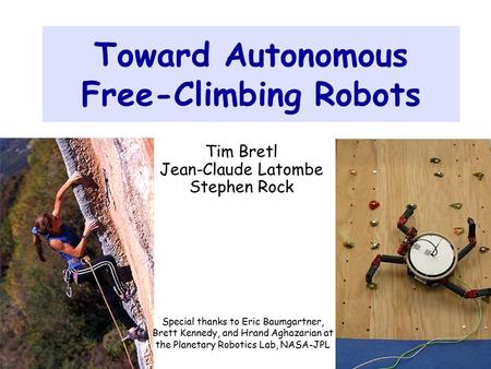 1 Toward Autonomous Free-Climbing Robots Tim Bretl Jean-Claude Latombe Stephen Rock Special thanks to Eric Baumgartner, Brett Kennedy, and Hrand Aghazarian.