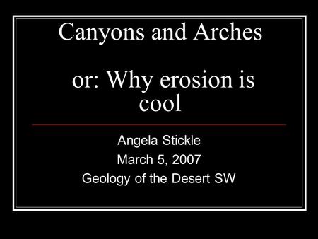 Canyons and Arches or: Why erosion is cool Angela Stickle March 5, 2007 Geology of the Desert SW.