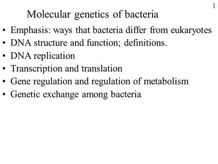 1 Molecular genetics of bacteria Emphasis: ways that bacteria differ from eukaryotes DNA structure and function; definitions. DNA replication Transcription.