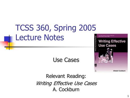 1 TCSS 360, Spring 2005 Lecture Notes Use Cases Relevant Reading: Writing Effective Use Cases A. Cockburn.