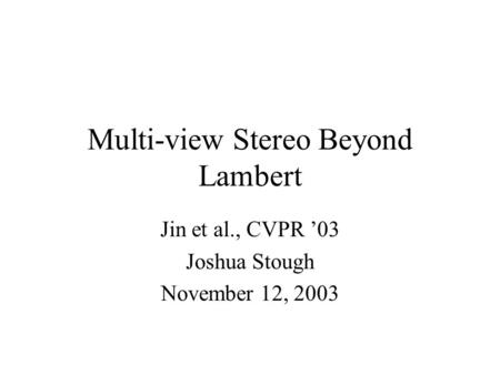 Multi-view Stereo Beyond Lambert Jin et al., CVPR ’03 Joshua Stough November 12, 2003.