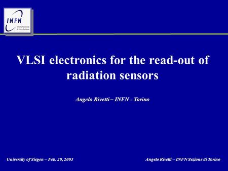 University of Siegen – Feb. 20, 2003 Angelo Rivetti – INFN Sezione di Torino VLSI electronics for the read-out of radiation sensors Angelo Rivetti – INFN.