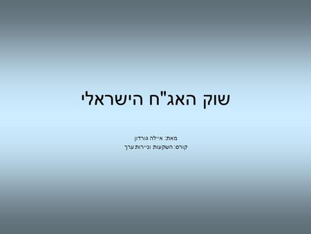 שוק האגח הישראלי מאת: איילה גורדון קורס: השקעות וניירות ערך.