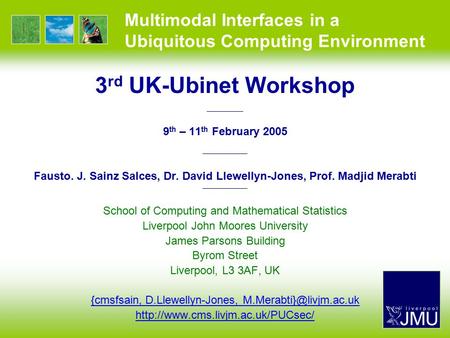 Multimodal Interfaces in a Ubiquitous Computing Environment 3 rd UK-Ubinet Workshop —————— 9 th – 11 th February 2005 —————— Fausto. J. Sainz Salces, Dr.