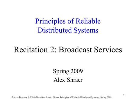 Aran Bergman & Eddie Bortnikov & Alex Shraer, Principles of Reliable Distributed Systems, Spring 2008 1 Principles of Reliable Distributed Systems Recitation.