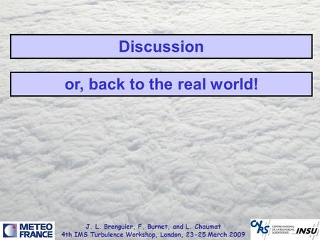 J. L. Brenguier, F. Burnet, and L. Chaumat 4th IMS Turbulence Workshop, London, 23-25 March 2009 Discussion or, back to the real world!