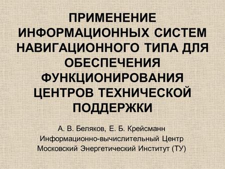 ПРИМЕНЕНИЕ ИНФОРМАЦИОННЫХ СИСТЕМ НАВИГАЦИОННОГО ТИПА ДЛЯ ОБЕСПЕЧЕНИЯ ФУНКЦИОНИРОВАНИЯ ЦЕНТРОВ ТЕХНИЧЕСКОЙ ПОДДЕРЖКИ А. В. Беляков, Е. Б. Крейсманн Информационно-вычислительный.