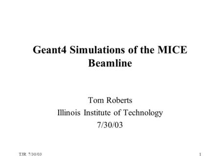 TJR 7/30/031 Geant4 Simulations of the MICE Beamline Tom Roberts Illinois Institute of Technology 7/30/03.